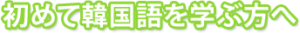 初めて韓国語を学ぶ方へ
